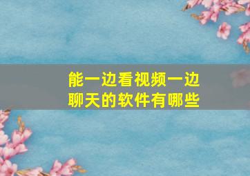 能一边看视频一边聊天的软件有哪些