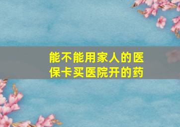 能不能用家人的医保卡买医院开的药