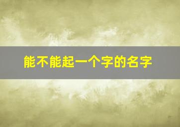 能不能起一个字的名字