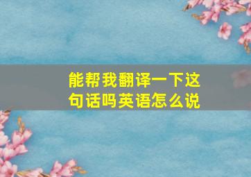 能帮我翻译一下这句话吗英语怎么说