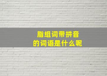 脂组词带拼音的词语是什么呢