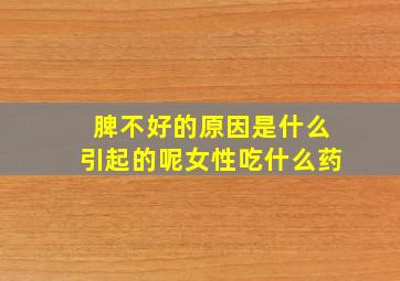 脾不好的原因是什么引起的呢女性吃什么药