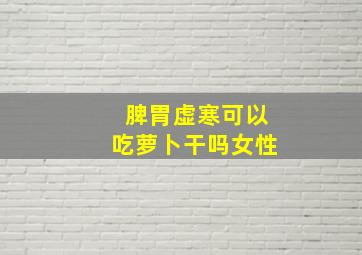 脾胃虚寒可以吃萝卜干吗女性