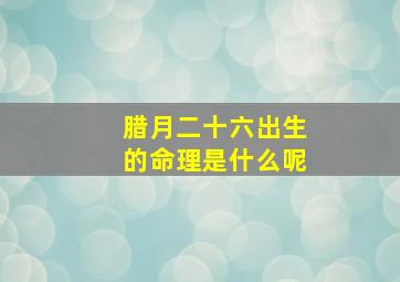 腊月二十六出生的命理是什么呢