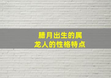 腊月出生的属龙人的性格特点