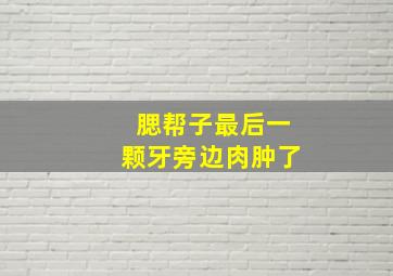 腮帮子最后一颗牙旁边肉肿了