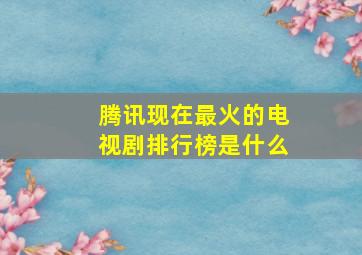 腾讯现在最火的电视剧排行榜是什么