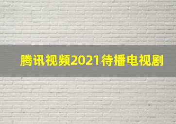 腾讯视频2021待播电视剧