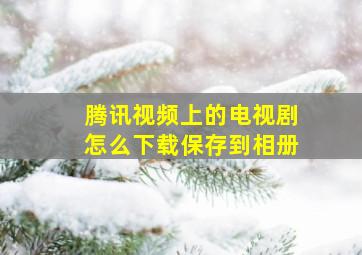 腾讯视频上的电视剧怎么下载保存到相册