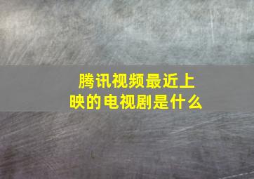 腾讯视频最近上映的电视剧是什么