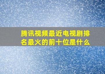 腾讯视频最近电视剧排名最火的前十位是什么