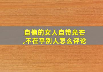 自信的女人自带光芒,不在乎别人怎么评论