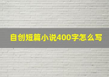 自创短篇小说400字怎么写