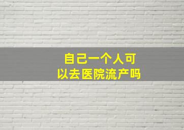 自己一个人可以去医院流产吗