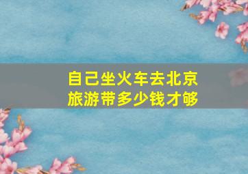 自己坐火车去北京旅游带多少钱才够