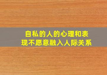 自私的人的心理和表现不愿意融入人际关系