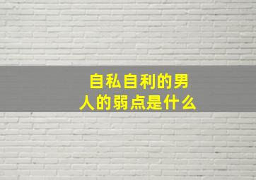 自私自利的男人的弱点是什么