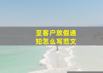 至客户放假通知怎么写范文