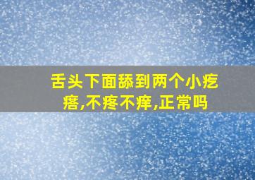 舌头下面舔到两个小疙瘩,不疼不痒,正常吗