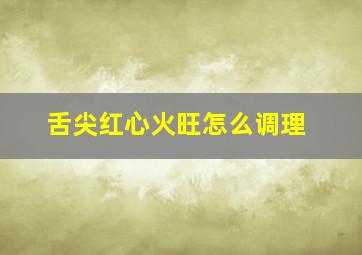 舌尖红心火旺怎么调理