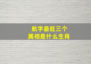 航字最旺三个属相是什么生肖