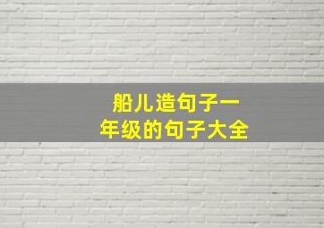 船儿造句子一年级的句子大全