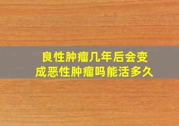 良性肿瘤几年后会变成恶性肿瘤吗能活多久