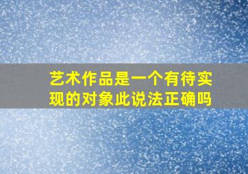 艺术作品是一个有待实现的对象此说法正确吗