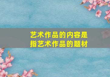 艺术作品的内容是指艺术作品的题材