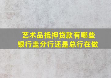 艺术品抵押贷款有哪些银行走分行还是总行在做