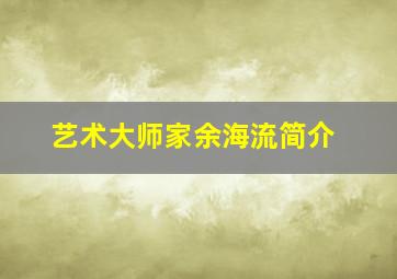 艺术大师家余海流简介