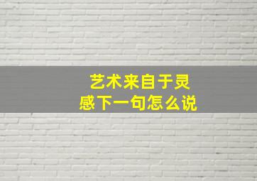 艺术来自于灵感下一句怎么说