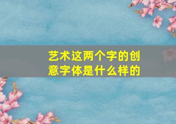 艺术这两个字的创意字体是什么样的