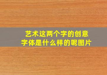 艺术这两个字的创意字体是什么样的呢图片