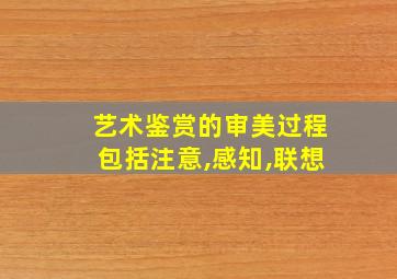 艺术鉴赏的审美过程包括注意,感知,联想