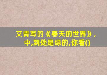 艾青写的《春天的世界》,中,到处是绿的,你看()