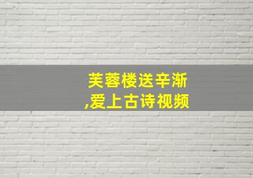 芙蓉楼送辛渐,爱上古诗视频