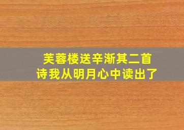 芙蓉楼送辛渐其二首诗我从明月心中读出了