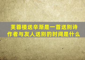 芙蓉楼送辛渐是一首送别诗作者与友人送别的时间是什么