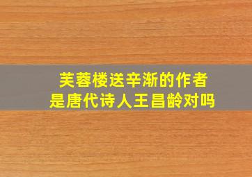 芙蓉楼送辛渐的作者是唐代诗人王昌龄对吗