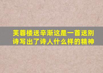 芙蓉楼送辛渐这是一首送别诗写出了诗人什么样的精神