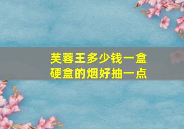 芙蓉王多少钱一盒硬盒的烟好抽一点