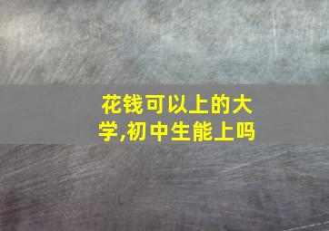 花钱可以上的大学,初中生能上吗