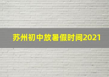 苏州初中放暑假时间2021