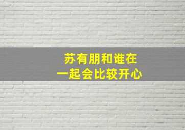 苏有朋和谁在一起会比较开心