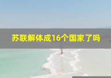 苏联解体成16个国家了吗