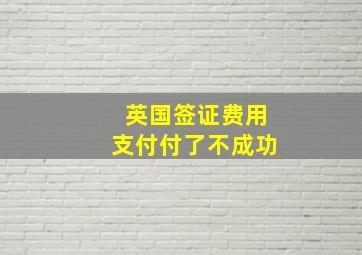 英国签证费用支付付了不成功