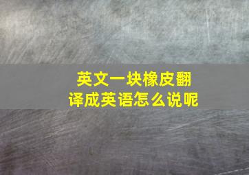 英文一块橡皮翻译成英语怎么说呢