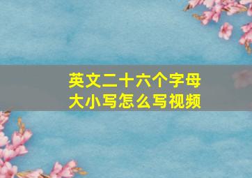 英文二十六个字母大小写怎么写视频