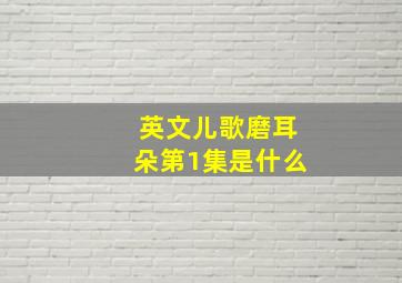 英文儿歌磨耳朵第1集是什么